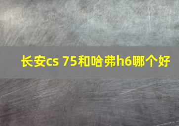 长安cs 75和哈弗h6哪个好